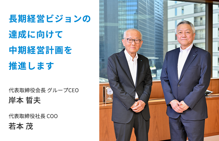 長期経営ビジョンの達成に向けて中期経営計画を推進します。代表取締役会長 グループCEO 岸本 晢夫、代表取締役社長 COO 若本 茂の写真